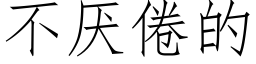 不厭倦的 (仿宋矢量字庫)