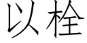 以栓 (仿宋矢量字庫)