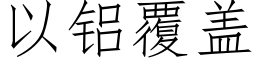 以铝覆盖 (仿宋矢量字库)