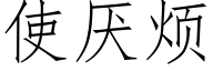 使厌烦 (仿宋矢量字库)