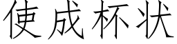 使成杯狀 (仿宋矢量字庫)