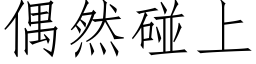 偶然碰上 (仿宋矢量字庫)