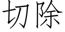 切除 (仿宋矢量字庫)