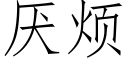 厌烦 (仿宋矢量字库)