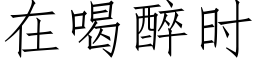 在喝醉时 (仿宋矢量字库)