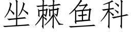 坐棘魚科 (仿宋矢量字庫)