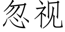 忽視 (仿宋矢量字庫)