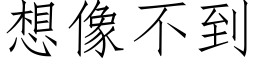 想像不到 (仿宋矢量字庫)