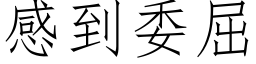 感到委屈 (仿宋矢量字庫)