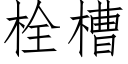 栓槽 (仿宋矢量字庫)