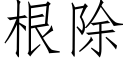 根除 (仿宋矢量字庫)