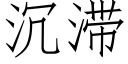 沉滞 (仿宋矢量字庫)