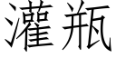 灌瓶 (仿宋矢量字庫)