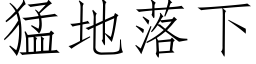 猛地落下 (仿宋矢量字庫)