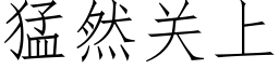 猛然關上 (仿宋矢量字庫)