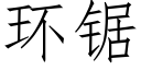 環鋸 (仿宋矢量字庫)