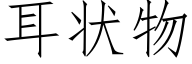 耳狀物 (仿宋矢量字庫)