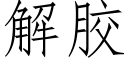 解膠 (仿宋矢量字庫)