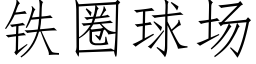 鐵圈球場 (仿宋矢量字庫)