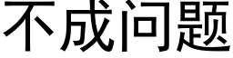 不成問題 (黑體矢量字庫)