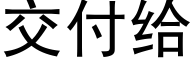 交付给 (黑体矢量字库)