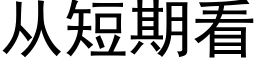 從短期看 (黑體矢量字庫)