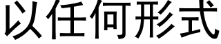 以任何形式 (黑體矢量字庫)