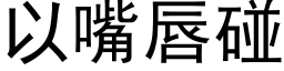 以嘴唇碰 (黑體矢量字庫)