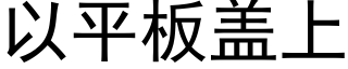 以平闆蓋上 (黑體矢量字庫)