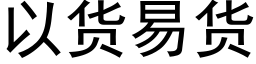 以貨易貨 (黑體矢量字庫)