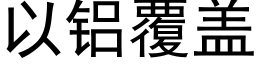 以铝覆盖 (黑体矢量字库)