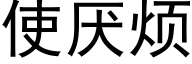 使厌烦 (黑体矢量字库)