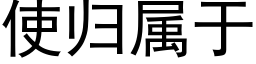 使歸屬于 (黑體矢量字庫)