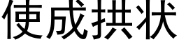 使成拱状 (黑体矢量字库)