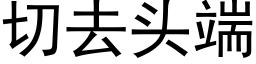 切去头端 (黑体矢量字库)