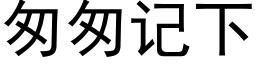 匆匆记下 (黑体矢量字库)