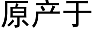 原产于 (黑体矢量字库)