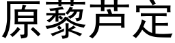 原藜芦定 (黑体矢量字库)