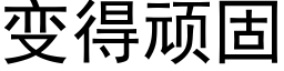 變得頑固 (黑體矢量字庫)