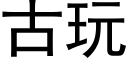 古玩 (黑體矢量字庫)