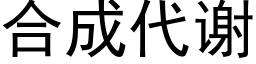 合成代謝 (黑體矢量字庫)