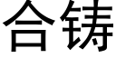 合铸 (黑体矢量字库)