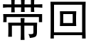 帶回 (黑體矢量字庫)