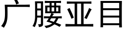 廣腰亞目 (黑體矢量字庫)