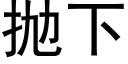 抛下 (黑體矢量字庫)