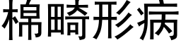 棉畸形病 (黑體矢量字庫)