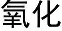 氧化 (黑體矢量字庫)