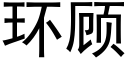 環顧 (黑體矢量字庫)