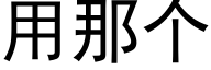 用那個 (黑體矢量字庫)