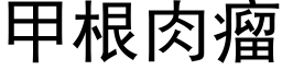 甲根肉瘤 (黑體矢量字庫)